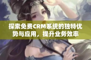 探索免费CRM系统的独特优势与应用，提升业务效率