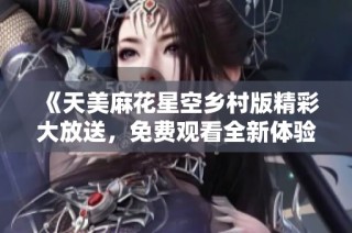 《天美麻花星空乡村版精彩大放送，免费观看全新体验》
