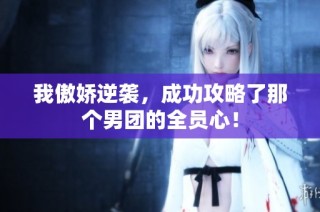 我傲娇逆袭，成功攻略了那个男团的全员心！