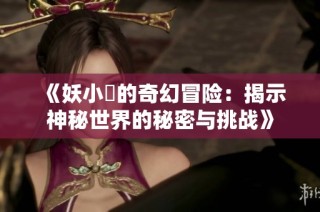 《妖小槡的奇幻冒险：揭示神秘世界的秘密与挑战》
