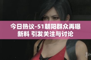 今日热议-51朝阳群众再曝新料 引发关注与讨论