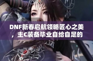 DNF新春启航领略匠心之美，主C装备毕业自给自足的完美之旅