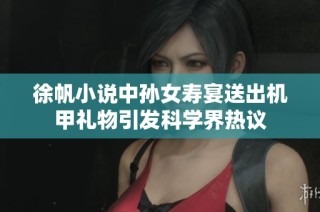 徐帆小说中孙女寿宴送出机甲礼物引发科学界热议