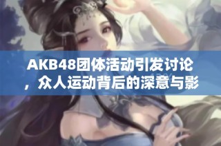 AKB48团体活动引发讨论，众人运动背后的深意与影响