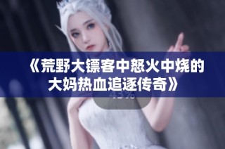 《荒野大镖客中怒火中烧的大妈热血追逐传奇》