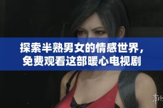 探索半熟男女的情感世界，免费观看这部暖心电视剧