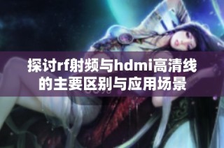 探讨rf射频与hdmi高清线的主要区别与应用场景
