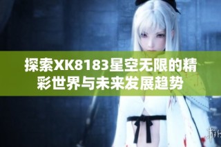 探索XK8183星空无限的精彩世界与未来发展趋势