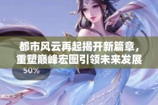 都市风云再起揭开新篇章，重塑巅峰宏图引领未来发展