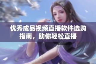 优秀成品视频直播软件选购指南，助你轻松直播