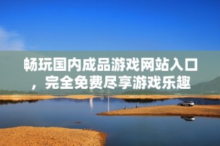 畅玩国内成品游戏网站入口，完全免费尽享游戏乐趣