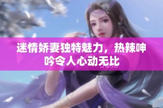 迷情娇妻独特魅力，热辣呻吟令人心动无比