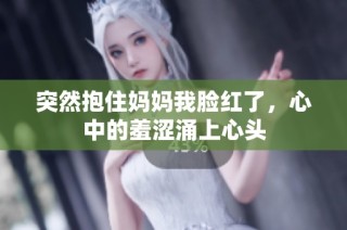 突然抱住妈妈我脸红了，心中的羞涩涌上心头