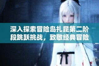 深入探索冒险岛扎昆第二阶段跳跃挑战，致敬经典冒险旅程