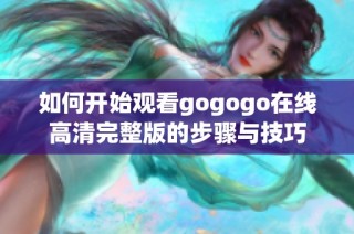 如何开始观看gogogo在线高清完整版的步骤与技巧