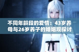 不同年龄段的爱情：43岁养母与26岁养子的婚姻观探讨