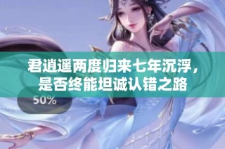 君逍遥两度归来七年沉浮，是否终能坦诚认错之路