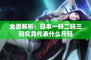 全面解析：日本一码二码三码究竟代表什么尺码