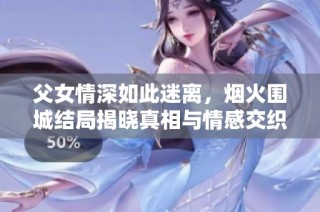 父女情深如此迷离，烟火围城结局揭晓真相与情感交织