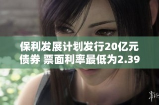 保利发展计划发行20亿元债券 票面利率最低为2.39%