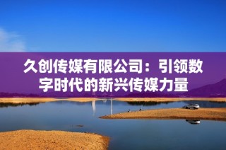 久创传媒有限公司：引领数字时代的新兴传媒力量