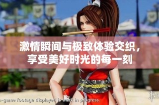 激情瞬间与极致体验交织，享受美好时光的每一刻