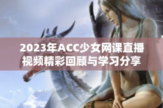 2023年ACC少女网课直播视频精彩回顾与学习分享