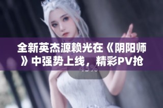 全新英杰源赖光在《阴阳师》中强势上线，精彩PV抢先观看！