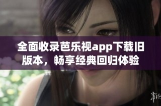 全面收录芭乐视app下载旧版本，畅享经典回归体验