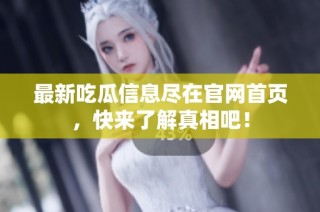 最新吃瓜信息尽在官网首页，快来了解真相吧！