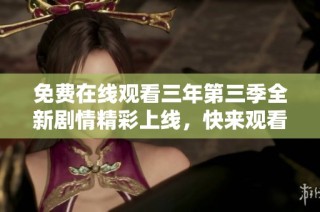 免费在线观看三年第三季全新剧情精彩上线，快来观看吧！