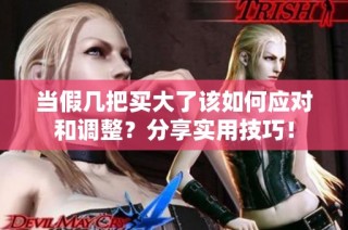 当假几把买大了该如何应对和调整？分享实用技巧！