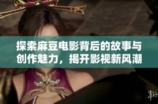 探索麻豆电影背后的故事与创作魅力，揭开影视新风潮