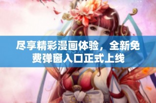 尽享精彩漫画体验，全新免费弹窗入口正式上线