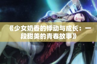 《少女奶香的悸动与成长：一段甜美的青春故事》