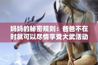 妈妈的秘密规则：爸爸不在时就可以尽情享受大武活动