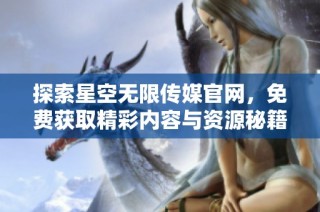 探索星空无限传媒官网，免费获取精彩内容与资源秘籍