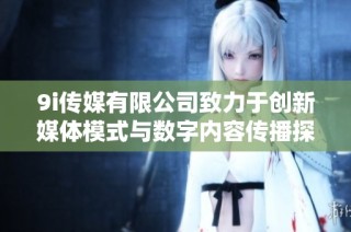 9i传媒有限公司致力于创新媒体模式与数字内容传播探索
