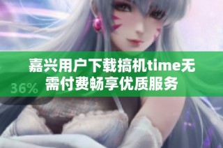 嘉兴用户下载搞机time无需付费畅享优质服务