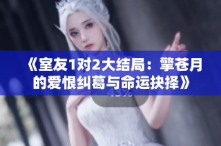 《室友1对2大结局：擎苍月的爱恨纠葛与命运抉择》