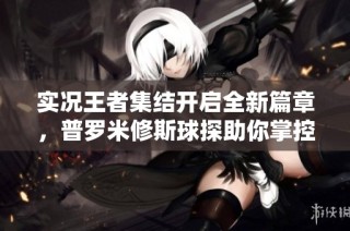 实况王者集结开启全新篇章，普罗米修斯球探助你掌控自选技能！