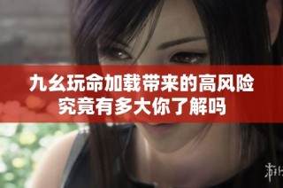 九幺玩命加载带来的高风险究竟有多大你了解吗