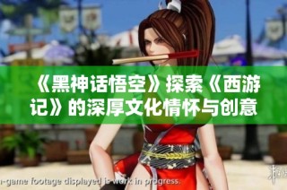 《黑神话悟空》探索《西游记》的深厚文化情怀与创意发展