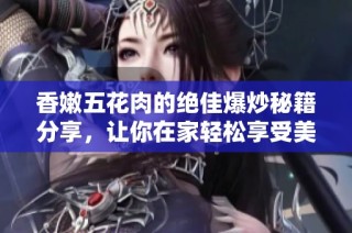 香嫩五花肉的绝佳爆炒秘籍分享，让你在家轻松享受美味大餐