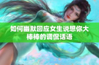 如何幽默回应女生说想你大棒棒的调侃话语