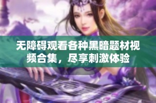 无障碍观看各种黑暗题材视频合集，尽享刺激体验