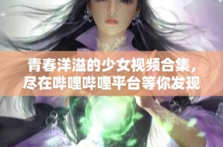 青春洋溢的少女视频合集，尽在哔哩哔哩平台等你发现