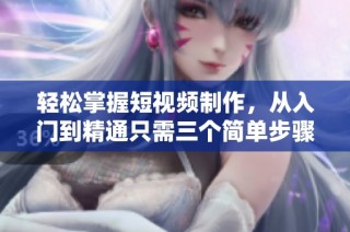 轻松掌握短视频制作，从入门到精通只需三个简单步骤