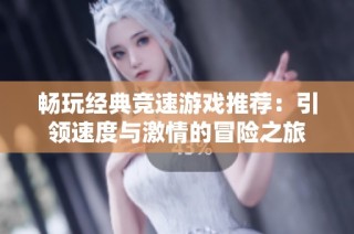 畅玩经典竞速游戏推荐：引领速度与激情的冒险之旅