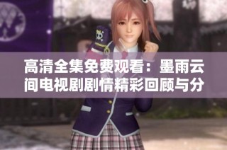 高清全集免费观看：墨雨云间电视剧剧情精彩回顾与分析